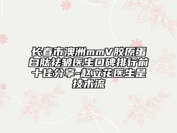 长春市澳洲mmV胶原蛋白肽祛皱医生口碑排行前十佳分享-赵立花医生是技术流