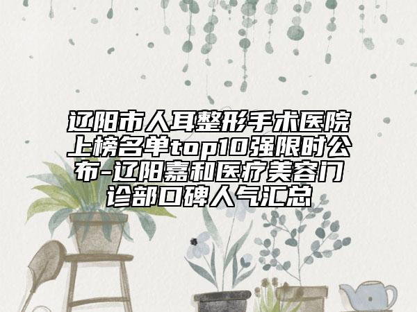 辽阳市人耳整形手术医院上榜名单top10强限时公布-辽阳嘉和医疗美容门诊部口碑人气汇总