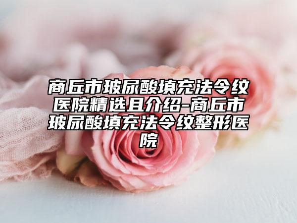 商丘市玻尿酸填充法令纹医院精选且介绍-商丘市玻尿酸填充法令纹整形医院