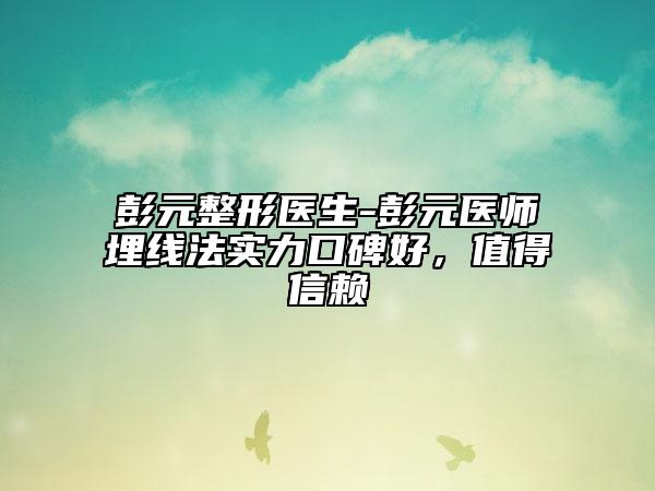 彭元整形医生-彭元医师埋线法实力口碑好，值得信赖