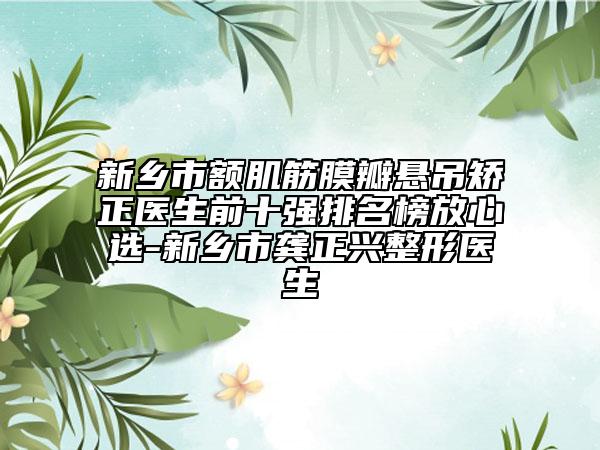 新乡市额肌筋膜瓣悬吊矫正医生前十强排名榜放心选-新乡市龚正兴整形医生