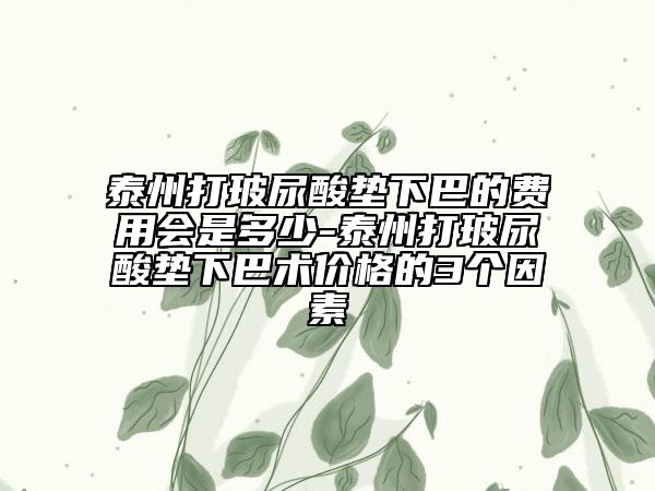 泰州打玻尿酸垫下巴的费用会是多少-泰州打玻尿酸垫下巴术价格的3个因素