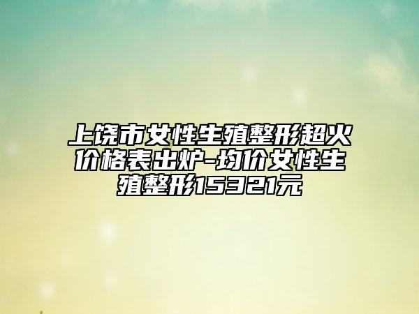 上饶市女性生殖整形超火价格表出炉-均价女性生殖整形15321元