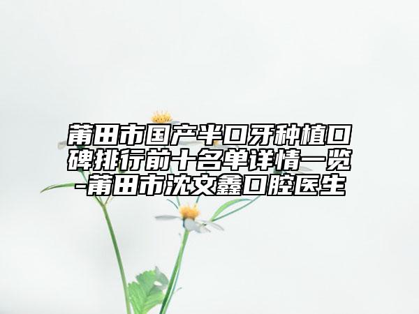 莆田市国产半口牙种植口碑排行前十名单详情一览-莆田市沈文鑫口腔医生
