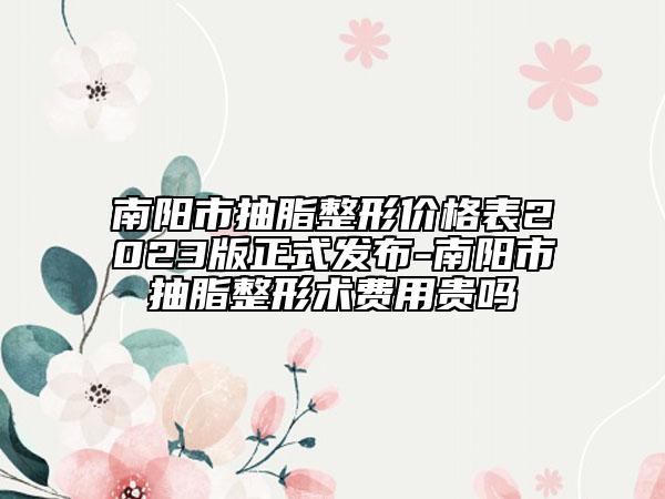 南阳市抽脂整形价格表2023版正式发布-南阳市抽脂整形术费用贵吗