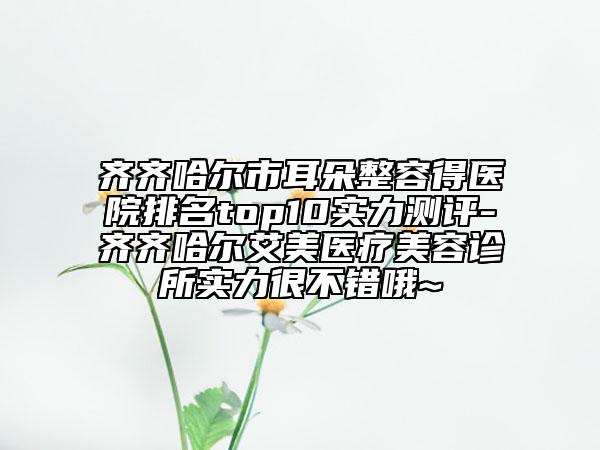 齐齐哈尔市耳朵整容得医院排名top10实力测评-齐齐哈尔艾美医疗美容诊所实力很不错哦~