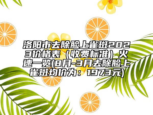 洛阳市去除脸上雀斑2023价格表（收费标准）火速一览(8月-3月去除脸上雀斑均价为：1973元)