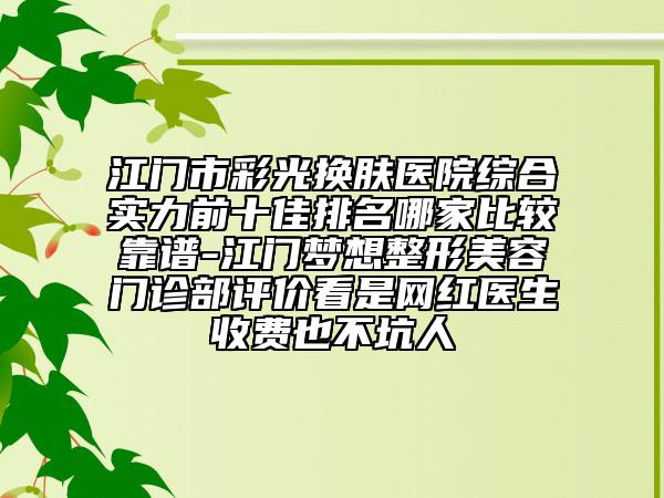 江门市彩光换肤医院综合实力前十佳排名哪家比较靠谱-江门梦想整形美容门诊部评价看是网红医生收费也不坑人