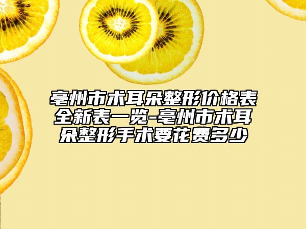 亳州市术耳朵整形价格表全新表一览-亳州市术耳朵整形手术要花费多少