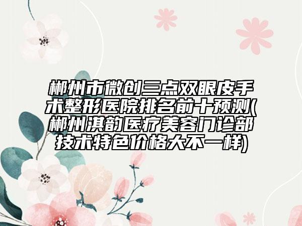 郴州市微创三点双眼皮手术整形医院排名前十预测(郴州淇韵医疗美容门诊部技术特色价格大不一样)