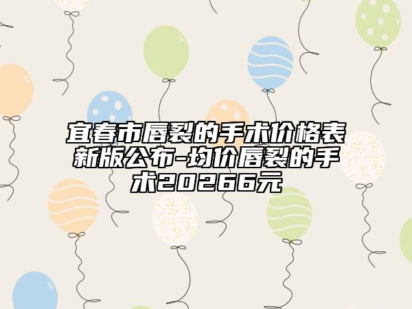 宜春市唇裂的手术价格表新版公布-均价唇裂的手术20266元