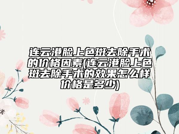 连云港脸上色斑去除手术的价格因素(连云港脸上色斑去除手术的效果怎么样价格是多少)
