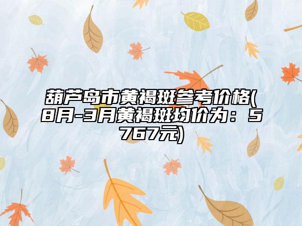 葫芦岛市黄褐斑参考价格(8月-3月黄褐斑均价为：5767元)
