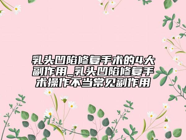 乳头凹陷修复手术的4大副作用_乳头凹陷修复手术操作不当常见副作用