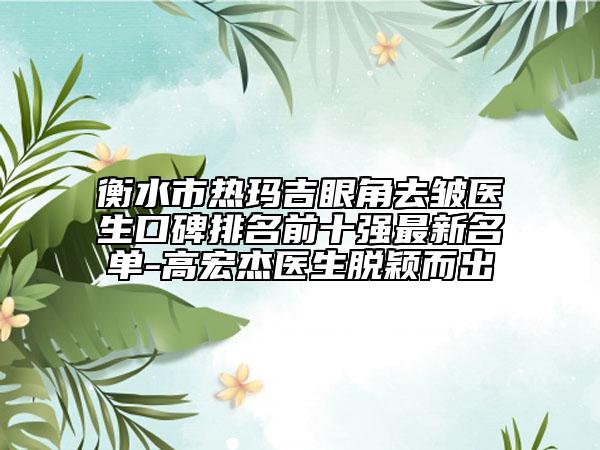 衡水市热玛吉眼角去皱医生口碑排名前十强最新名单-高宏杰医生脱颖而出