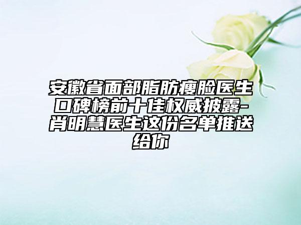 安徽省面部脂肪瘦脸医生口碑榜前十佳权威披露-肖明慧医生这份名单推送给你