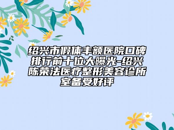绍兴市假体丰额医院口碑排行前十位大曝光-绍兴陈荣法医疗整形美容诊所室备受好评