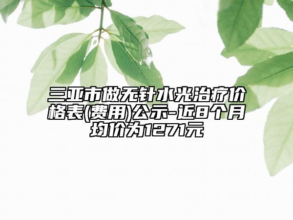 三亚市做无针水光治疗价格表(费用)公示-近8个月均价为1271元