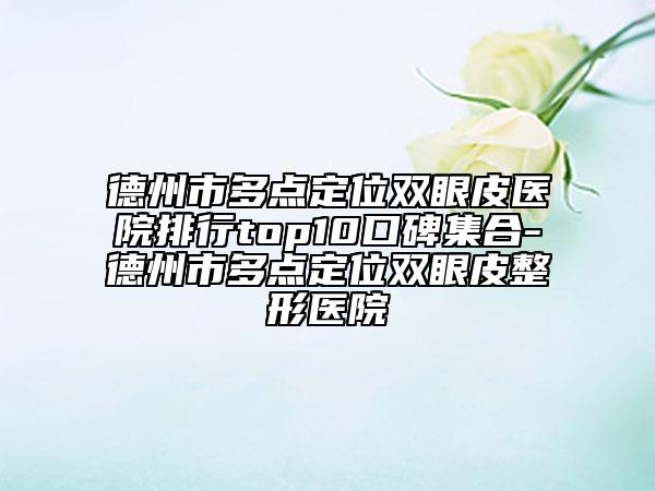 德州市多点定位双眼皮医院排行top10口碑集合-德州市多点定位双眼皮整形医院