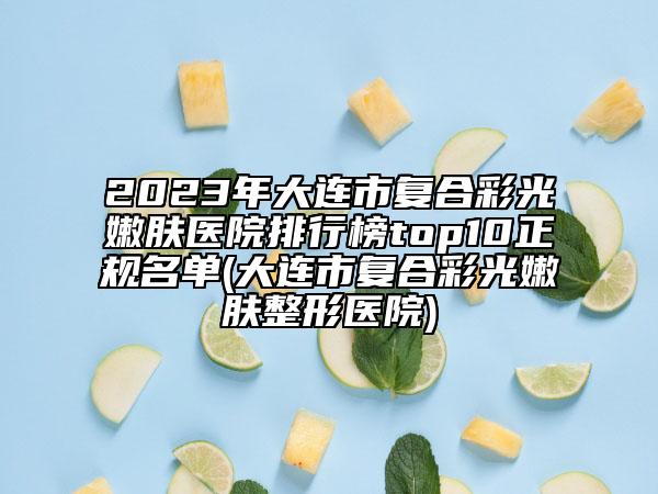 2023年大连市复合彩光嫩肤医院排行榜top10正规名单(大连市复合彩光嫩肤整形医院)
