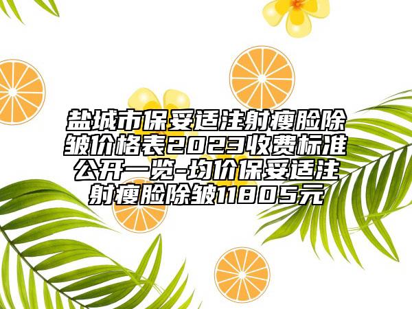 盐城市保妥适注射瘦脸除皱价格表2023收费标准公开一览-均价保妥适注射瘦脸除皱11805元