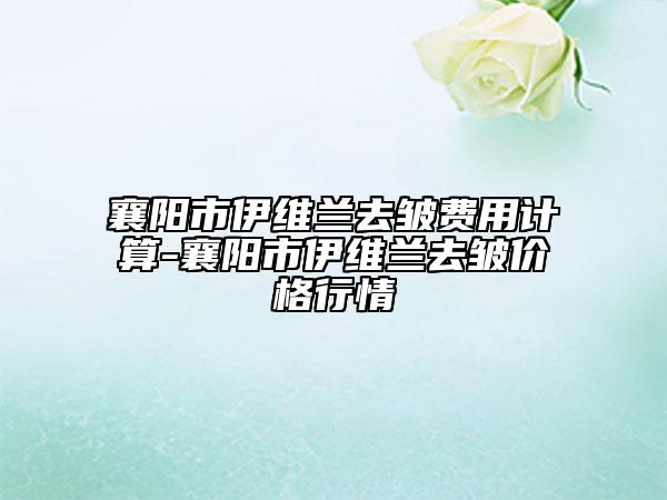襄阳市伊维兰去皱费用计算-襄阳市伊维兰去皱价格行情