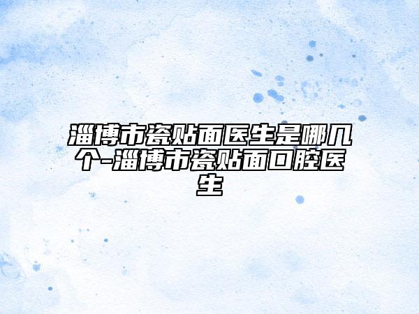 淄博市瓷贴面医生是哪几个-淄博市瓷贴面口腔医生