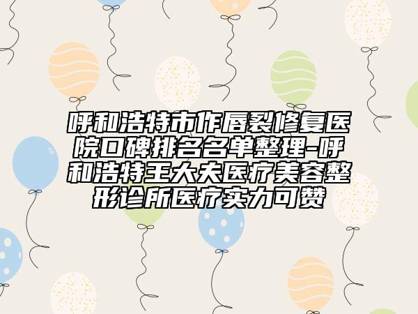 呼和浩特市作唇裂修复医院口碑排名名单整理-呼和浩特王大夫医疗美容整形诊所医疗实力可赞