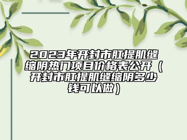 2023年开封市肛提肌缝缩阴热门项目价格表公开（开封市肛提肌缝缩阴多少钱可以做）