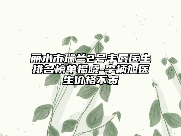 丽水市瑞兰2号丰唇医生排名榜单揭晓-李柄旭医生价格不贵
