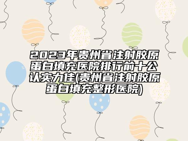 2023年贵州省注射胶原蛋白填充医院排行前十公认实力佳(贵州省注射胶原蛋白填充整形医院)