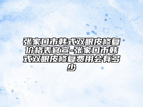 张家口市韩式双眼皮修复价格表官宣-张家口市韩式双眼皮修复费用会有多少
