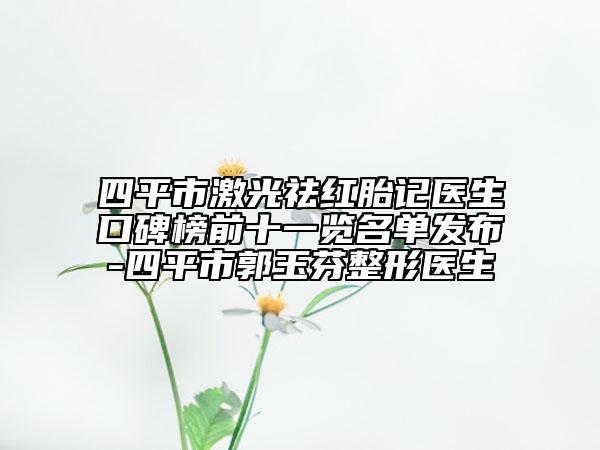四平市激光祛红胎记医生口碑榜前十一览名单发布-四平市郭玉芬整形医生