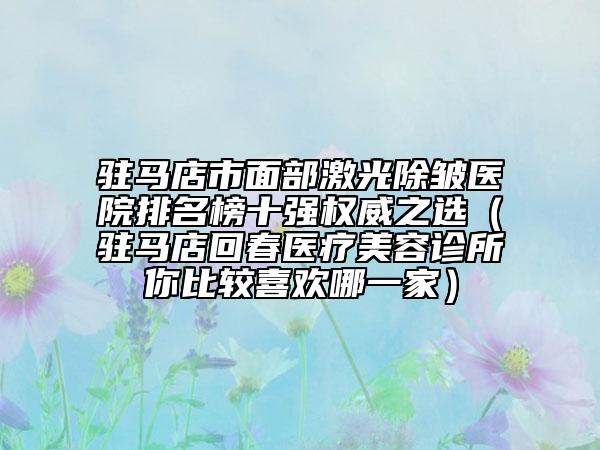 驻马店市面部激光除皱医院排名榜十强权威之选（驻马店回春医疗美容诊所你比较喜欢哪一家）