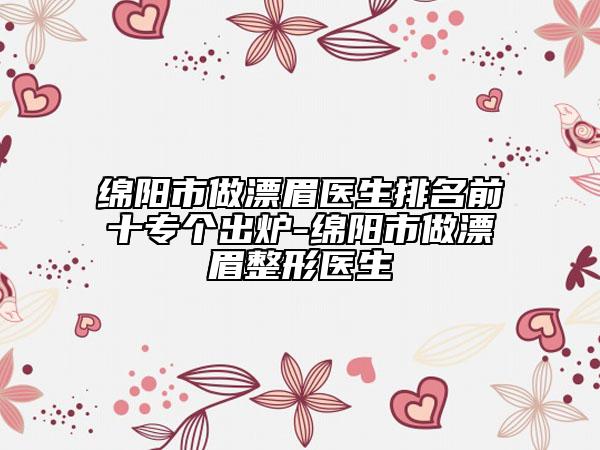 绵阳市做漂眉医生排名前十专个出炉-绵阳市做漂眉整形医生