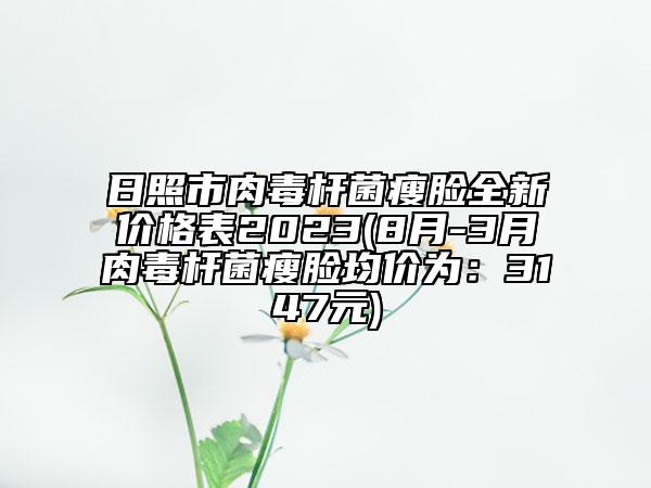 日照市肉毒杆菌瘦脸全新价格表2023(8月-3月肉毒杆菌瘦脸均价为：3147元)