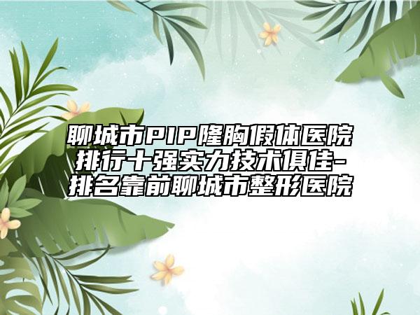 聊城市PIP隆胸假体医院排行十强实力技术俱佳-排名靠前聊城市整形医院