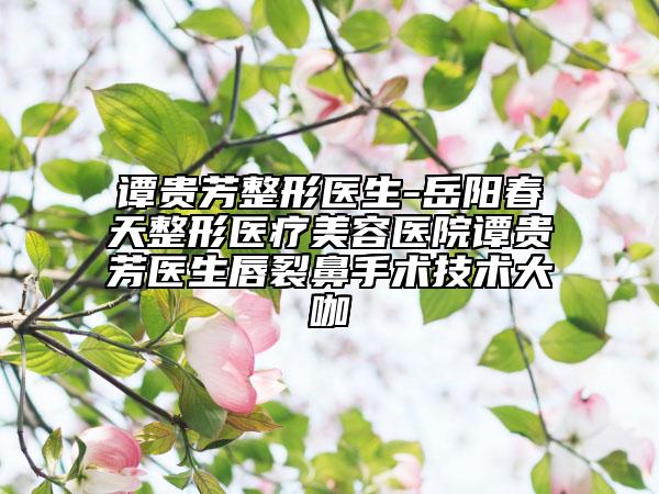 谭贵芳整形医生-岳阳春天整形医疗美容医院谭贵芳医生唇裂鼻手术技术大咖