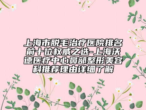 上海市脱毛治疗医院排名前十位权威之选-上海沃德医疗中心鼻部整形美容科推荐理由详细了解