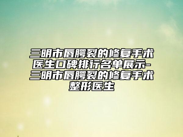 三明市唇腭裂的修复手术医生口碑排行名单展示-三明市唇腭裂的修复手术整形医生