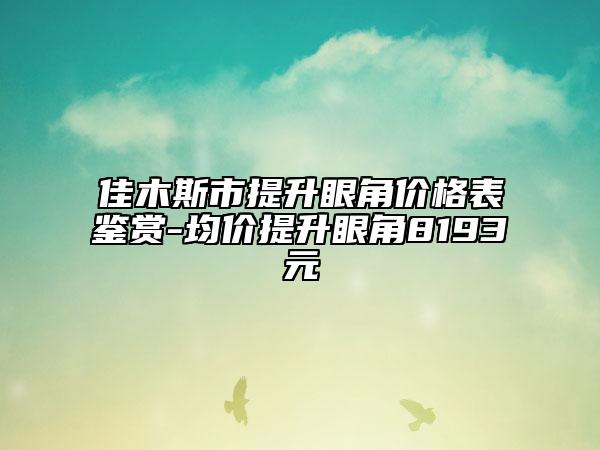 佳木斯市提升眼角价格表鉴赏-均价提升眼角8193元