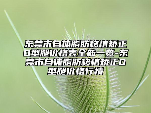 东莞市自体脂肪移植矫正O型腿价格表全新一览-东莞市自体脂肪移植矫正O型腿价格行情