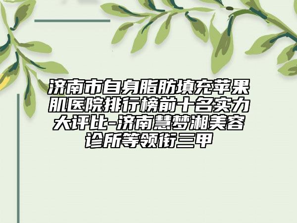 济南市自身脂肪填充苹果肌医院排行榜前十名实力大评比-济南慧梦湘美容诊所等领衔三甲