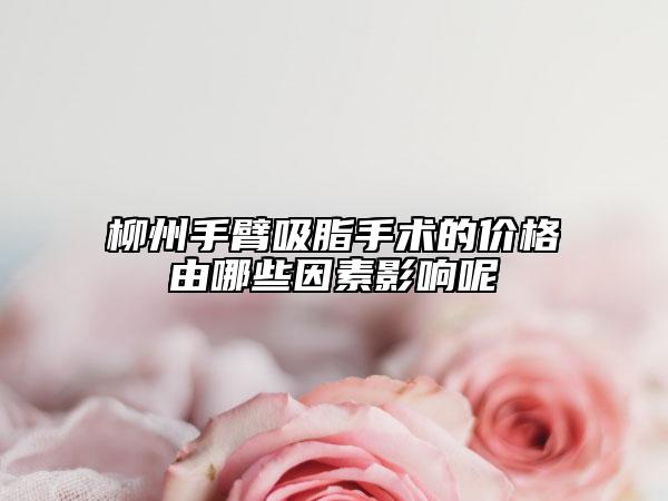 柳州手臂吸脂手术的价格由哪些因素影响呢