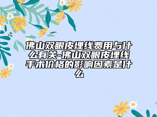 佛山双眼皮埋线费用与什么有关-佛山双眼皮埋线手术价格的影响因素是什么
