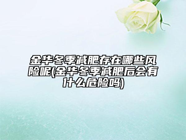 金华冬季减肥存在哪些风险呢(金华冬季减肥后会有什么危险吗)