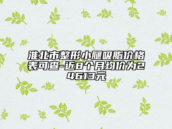 淮北市整形小腿吸脂价格表可查-近8个月均价为24613元