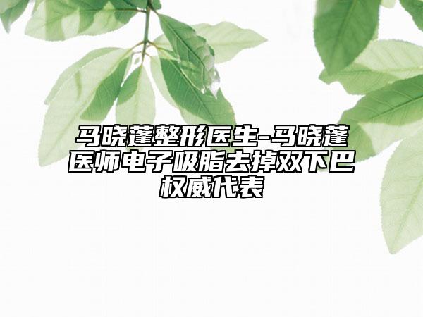 马晓蓬整形医生-马晓蓬医师电子吸脂去掉双下巴权威代表