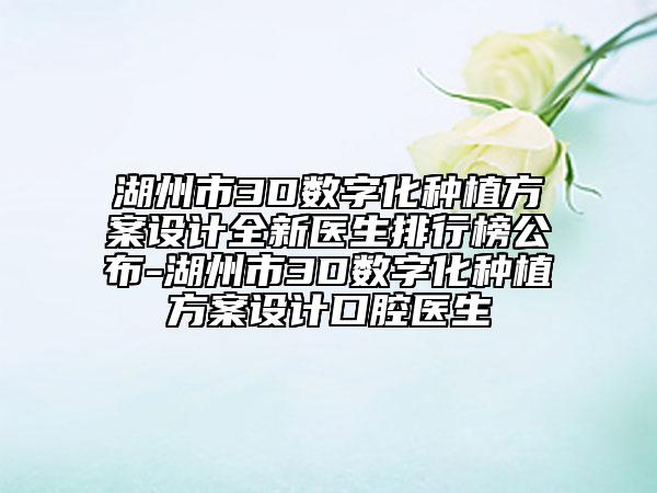 湖州市3D数字化种植方案设计全新医生排行榜公布-湖州市3D数字化种植方案设计口腔医生