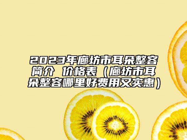 2023年廊坊市耳朵整容简介 价格表（廊坊市耳朵整容哪里好费用又实惠）